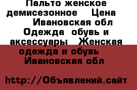 Пальто женское демисезонное  › Цена ­ 899 - Ивановская обл. Одежда, обувь и аксессуары » Женская одежда и обувь   . Ивановская обл.